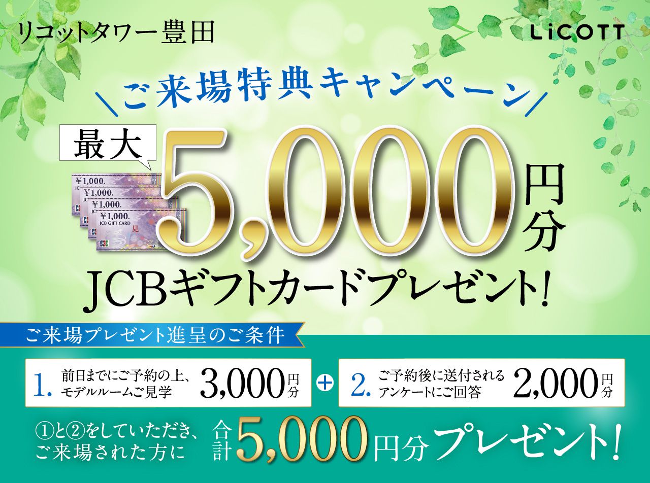 ご来場特典キャンペーン／前日までにご予約の上、モデルルームご見学また、ご予約後に送付されるアンケートに回答するとJCBギフトカード最大5000円分プレゼント！